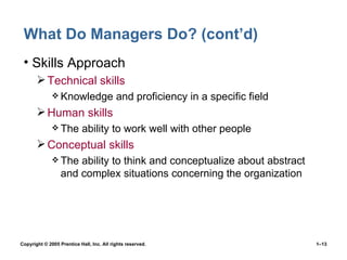 What Do Managers Do? (cont’d) Skills Approach Technical skills Knowledge and proficiency in a specific field Human skills The ability to work well with other people Conceptual skills The ability to think and conceptualize about abstract and complex situations concerning the organization 