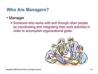 Who Are Managers? Manager Someone who works with and through other people by coordinating and integrating their work activities in order to accomplish organizational goals. 