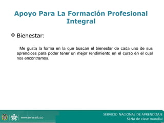 Apoyo Para La Formación Profesional
              Integral

 Bienestar:

   Me gusta la forma en la que buscan el bienestar de cada uno de sus
  aprendices para poder tener un mejor rendimiento en el curso en el cual
  nos encontramos.
 