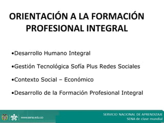 ORIENTACIÓN A LA FORMACIÓN
   PROFESIONAL INTEGRAL

•Desarrollo Humano Integral

•Gestión Tecnológica Sofía Plus Redes Sociales

•Contexto Social – Económico

•Desarrollo de la Formación Profesional Integral
 