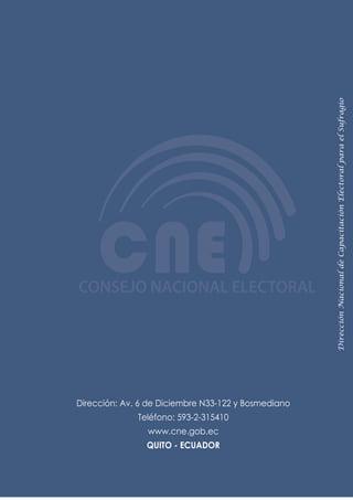 Dirección Nacional de Capacitación Electoral para el Sufragio




Dirección: Av. 6 de Diciembre N33-122 y Bosmediano
              Teléfono: 593-2-315410
                www.cne.gob.ec
                QUITO - ECUADOR
 