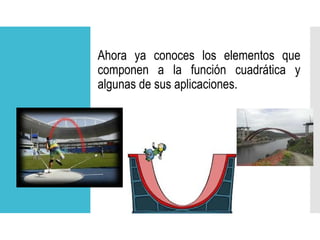 Ahora ya conoces los elementos que
componen a la función cuadrática y
algunas de sus aplicaciones.
 
