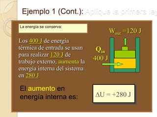 Ejemplo 1 (Cont.): Aplique la primera ley
U = +280 J
Los 400 J de energía
térmica de entrada se usan
para realizar 120 J de
trabajo externo, aumenta la
energía interna del sistema
en 280 J
Qin
400 J
Wout =120 J
El aumento en
energía interna es:
La energía se conserva:
 