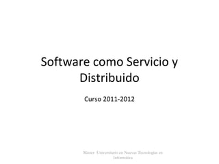 Software como Servicio y
Distribuido
Curso 2011-2012
Máster Universitario en Nuevas Tecnologías en
Informática
 