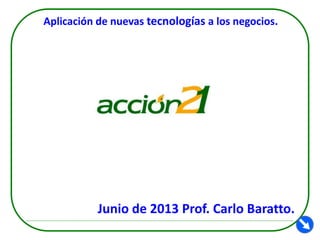 Aplicación de nuevas tecnologías a los negocios.

Junio de 2013 Prof. Carlo Baratto.

 