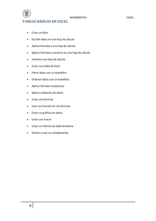 TAREAS BÁSICAS DE EXCEL

INFORMATICA



Crear un libro



Escribir datos en una hoja de cálculo



Aplicar formato a una hoja de cálculo



Aplicar formato a números en una hoja de cálculo



Imprimir una hoja de cálculo



Crear una tabla de Excel



Filtrar datos con un Autofiltro



Ordenar datos con un Autofiltro



Aplicar formato condicional



Aplicar validación de datos



Crear una fórmula



Usar una función en una fórmula



Crear un gráfico con datos



Crear una macro



Crear un informe de tabla dinámica



Activar y usar un complemento

4

EXCEL

 