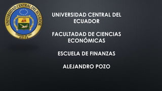 UNIVERSIDAD CENTRAL DEL
ECUADOR
FACULTADAD DE CIENCIAS
ECONÓMICAS
ESCUELA DE FINANZAS
ALEJANDRO POZO

 