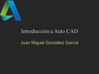 Introducción a Auto CAD
Juan Miguel González García

 