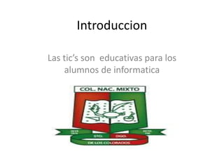 Introduccion
Las tic’s son educativas para los
alumnos de informatica

 