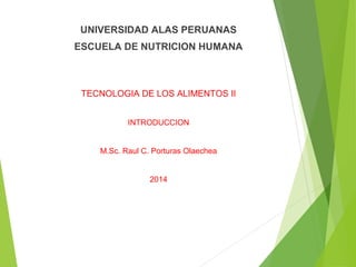 TECNOLOGIA DE LOS ALIMENTOS II
INTRODUCCION
M.Sc. Raul C. Porturas Olaechea
2014
UNIVERSIDAD ALAS PERUANAS
ESCUELA DE NUTRICION HUMANA
 