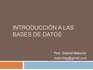 INTRODUCCIÓN A LAS
BASES DE DATOS
Prof. Gabriel Matonte
matonteg@gmail.com
 