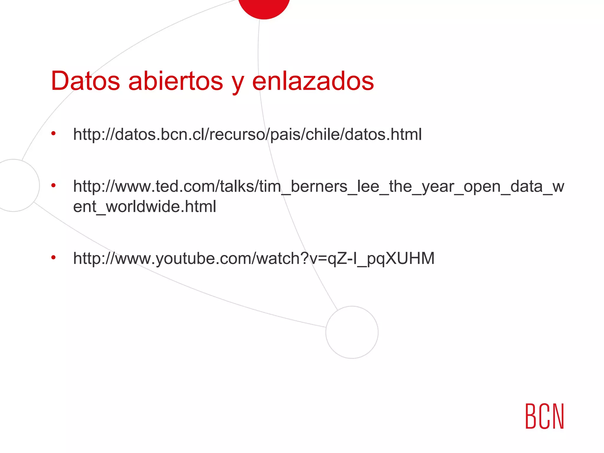 Datos abiertos y enlazados
• http://datos.bcn.cl/recurso/pais/chile/datos.html
• http://www.ted.com/talks/tim_berners_lee_the_year_open_data_w
ent_worldwide.html
• http://www.youtube.com/watch?v=qZ-I_pqXUHM
 