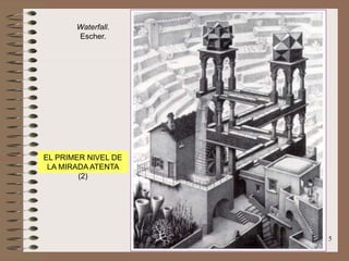 5
Waterfall.
Escher.
EL PRIMER NIVEL DE
LA MIRADA ATENTA
(2)
 