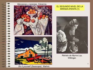 7
Manzanas y naranjas. Cézanne.
Do it yourself (Seascape). Warhol.
Retrato de Myrna Loy.
Willinger.
EL SEGUNDO NIVEL DE LA
MIRADA ATENTA (1)
 