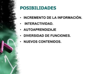 POSIBILIDADES 
• INCREMENTO DE LA INFORMACIÓN. 
• INTERACTIVIDAD. 
• AUTOAPRENDIZAJE 
• DIVERSIDAD DE FUNCIONES. 
• NUEVOS CONTENIDOS. 
 