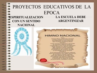 PROYECTOS EDUCATIVOS DE LA 
EPOCA 
ESPIRITUALIZACION 
CON UN SENTIDO 
NACIONAL 
LA ESCUELA DEBE 
ARGENTINIZAR 
 