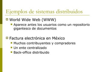 Ejemplos de sistemas distribuidos
 World Wide Web (WWW)
 Aparece antes los usuarios como un repositorio
gigantesco de documentos
 Factura electrónica en México
 Muchos contribuyentes y compradores
 Un ente centralizado
 Back-office distribuido
 