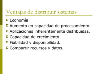 Ventajas de distribuir sistemas
 Economía
 Aumento en capacidad de procesamiento.
 Aplicaciones inherentemente distribuidas.
 Capacidad de crecimiento.
 Fiabilidad y disponibilidad.
 Compartir recursos y datos.
 
