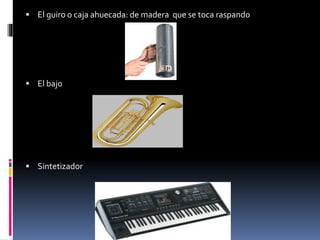  El guiro o caja ahuecada: de madera que se toca raspando
 El bajo
 Sintetizador
 
