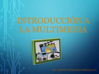 INTRODUCCIÓN A
LA MULTIMEDIA
ING. MARÍA FERNANDA ARÉVALO G.
 