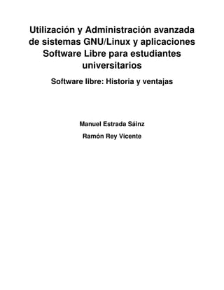 Utilización y Administración avanzada
de sistemas GNU/Linux y aplicaciones
Software Libre para estudiantes
universitarios
Software libre: Historia y ventajas
Manuel Estrada Sáinz
Ramón Rey Vicente
 