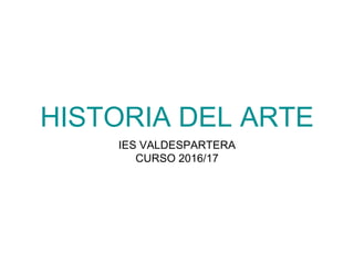 HISTORIA DEL ARTE
IES VALDESPARTERA
CURSO 2016/17
 