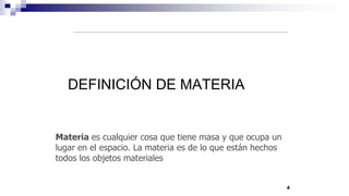 4
DEFINICIÓN DE MATERIA
Materia es cualquier cosa que tiene masa y que ocupa un
lugar en el espacio. La materia es de lo que están hechos
todos los objetos materiales
 