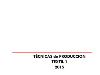TÉCNICAS de PRODUCCION
TEXTIL 1
2015
 