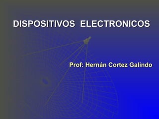 DISPOSITIVOS ELECTRONICOSDISPOSITIVOS ELECTRONICOS
Prof: Hernán Cortez GalindoProf: Hernán Cortez Galindo
 