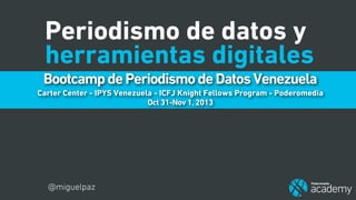 Periodismo de datos y
herramientas digitales
Bootcamp de Periodismo de Datos Venezuela
Carter Center - IPYS Venezuela - ICFJ Knight Fellows Program - Poderomedia
Oct 31-Nov 1, 2013

@miguelpaz

 