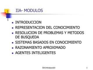 IIA-Introducción 1
IIA- MODULOS
 INTRODUCCION
 REPRESENTACION DEL CONOCIMIENTO
 RESOLUCION DE PROBLEMAS Y METODOS
DE BUSQUEDA
 SISTEMAS BASADOS EN CONOCIMIENTO
 RAZONAMIENTO APROXIMADO
 AGENTES INTELIGENTES
 