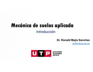 Mecánica de suelos aplicada
Dr. Ronald Mejia Sanchez
c22691@utp.edu.pe
Introducción
 