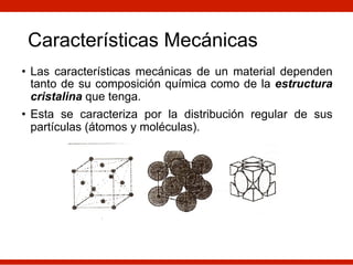 Características Mecánicas
• Las características mecánicas de un material dependen
tanto de su composición química como de la estructura
cristalina que tenga.
• Esta se caracteriza por la distribución regular de sus
partículas (átomos y moléculas).
 