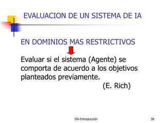 IIA-Introducción 38
EN DOMINIOS MAS RESTRICTIVOS
Evaluar si el sistema (Agente) se
comporta de acuerdo a los objetivos
planteados previamente.
(E. Rich)
EVALUACION DE UN SISTEMA DE IA
 