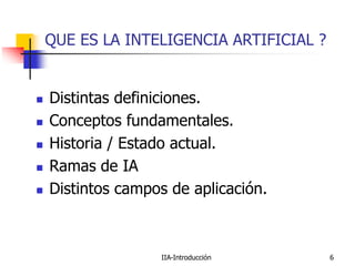 IIA-Introducción 6
QUE ES LA INTELIGENCIA ARTIFICIAL ?
 Distintas definiciones.
 Conceptos fundamentales.
 Historia / Estado actual.
 Ramas de IA
 Distintos campos de aplicación.
 