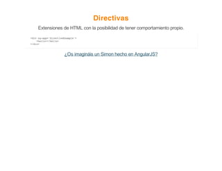 Directivas
Extensiones de HTML con la posibilidad de tener comportamiento propio.
<div ng-app='directiveExample'>
<hello></hello>
</div>
¿Os imagináis un Simon hecho en AngularJS?
 