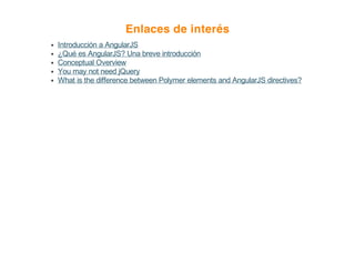 Enlaces de interés
Introducción a AngularJS
¿Qué es AngularJS? Una breve introducción
Conceptual Overview
You may not need jQuery
What is the difference between Polymer elements and AngularJS directives?
 