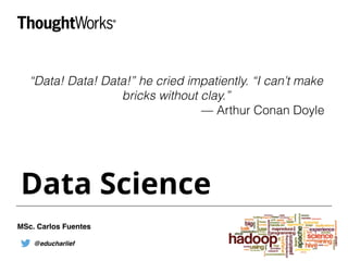 Data Science
“Data! Data! Data!” he cried impatiently. “I can’t make
bricks without clay.”
— Arthur Conan Doyle
@educharlief
MSc. Carlos Fuentes
 