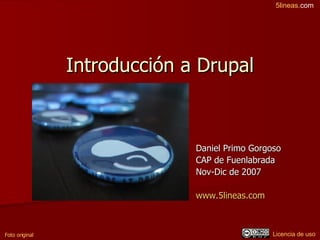 Introducción a Drupal Daniel Primo Gorgoso CAP de Fuenlabrada Nov-Dic de 2007 www.5lineas.com   Foto original Licencia de uso 