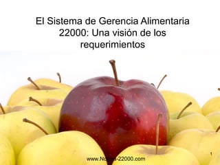El Sistema de Gerencia Alimentaria
      22000: Una visión de los
          requerimientos




                                     1
           www.Norma-22000.com
 