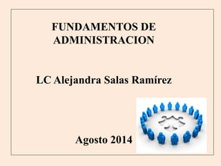 FUNDAMENTOS DE
ADMINISTRACION
LC Alejandra Salas Ramírez
Agosto 2014
 