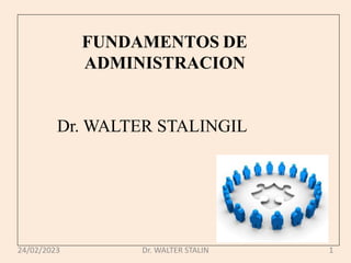 FUNDAMENTOS DE
ADMINISTRACION
Dr. WALTER STALINGIL
24/02/2023 Dr. WALTER STALIN 1
 
