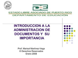 INTRODUCCION A LA ADMINISTRACION DE DOCUMENTOS Y  SU IMPORTANCIA Prof. Marisol Martínez-Vega © Derechos Reservados Enero 2008 