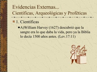 Evidencias Externas... Científicas, Arqueológicas y Proféticas 1. Científicas A)William Harvey (1627) descubrió que la sangre era lo que daba la vida, pero ya la Biblia lo decía 1500 años antes. (Lev.17:11) 