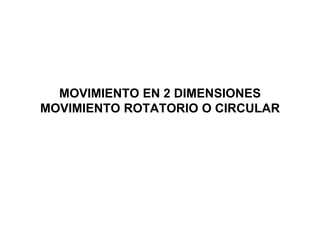 MOVIMIENTO EN 2 DIMENSIONES
MOVIMIENTO ROTATORIO O CIRCULAR
 