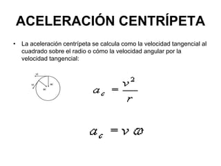 ACELERACIÓN CENTRÍPETA
• La aceleración centrípeta se calcula como la velocidad tangencial al
cuadrado sobre el radio o cómo la velocidad angular por la
velocidad tangencial:
 