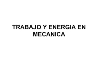 TRABAJO Y ENERGIA EN
MECANICA
 