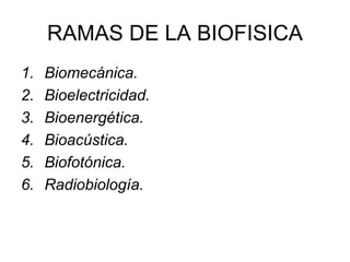 RAMAS DE LA BIOFISICA
1. Biomecánica.
2. Bioelectricidad.
3. Bioenergética.
4. Bioacústica.
5. Biofotónica.
6. Radiobiología.
 
