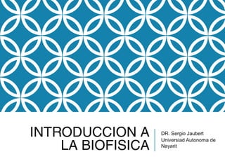 INTRODUCCION A
LA BIOFISICA
DR. Sergio Jaubert
Universiad Autonoma de
Nayarit
 