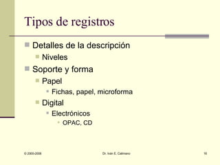 Tipos de registros Detalles de la descripción Niveles Soporte y forma Papel Fichas, papel, microforma Digital Electrónicos OPAC, CD 